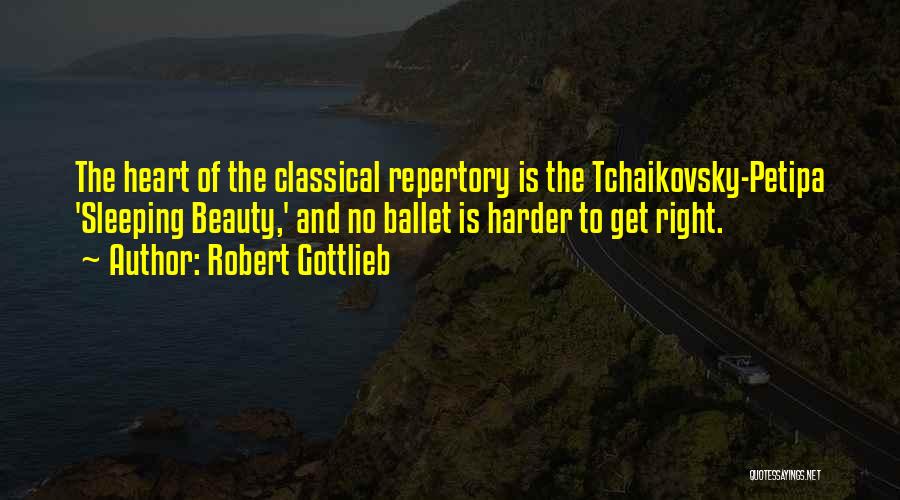 Robert Gottlieb Quotes: The Heart Of The Classical Repertory Is The Tchaikovsky-petipa 'sleeping Beauty,' And No Ballet Is Harder To Get Right.