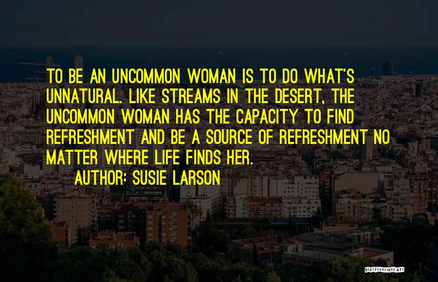 Susie Larson Quotes: To Be An Uncommon Woman Is To Do What's Unnatural. Like Streams In The Desert, The Uncommon Woman Has The