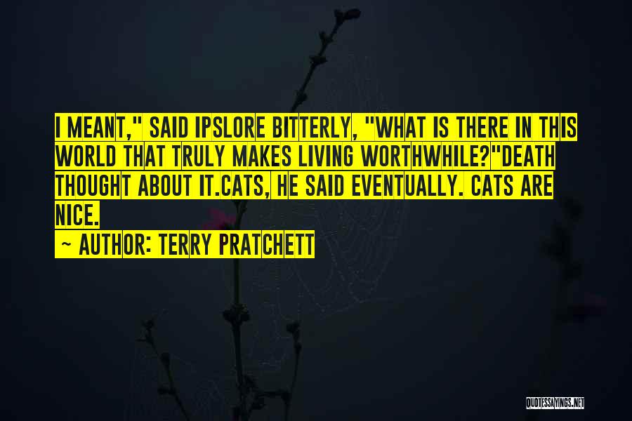 Terry Pratchett Quotes: I Meant, Said Ipslore Bitterly, What Is There In This World That Truly Makes Living Worthwhile?death Thought About It.cats, He