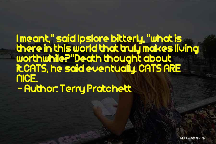 Terry Pratchett Quotes: I Meant, Said Ipslore Bitterly, What Is There In This World That Truly Makes Living Worthwhile?death Thought About It.cats, He