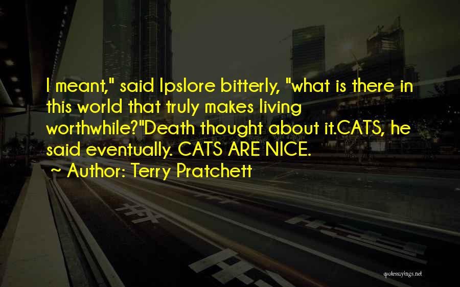 Terry Pratchett Quotes: I Meant, Said Ipslore Bitterly, What Is There In This World That Truly Makes Living Worthwhile?death Thought About It.cats, He