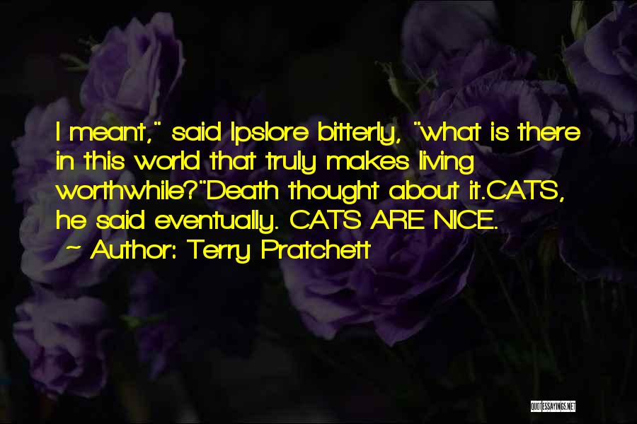 Terry Pratchett Quotes: I Meant, Said Ipslore Bitterly, What Is There In This World That Truly Makes Living Worthwhile?death Thought About It.cats, He