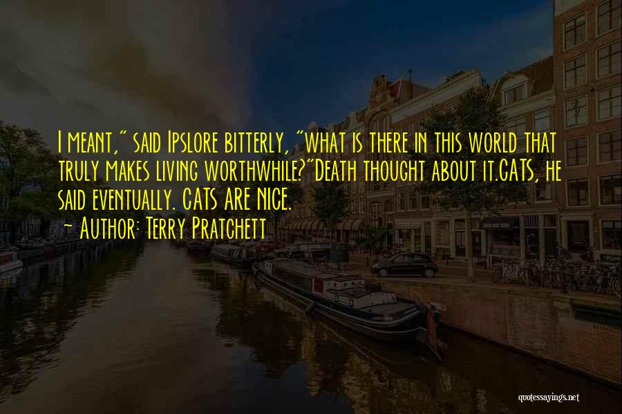 Terry Pratchett Quotes: I Meant, Said Ipslore Bitterly, What Is There In This World That Truly Makes Living Worthwhile?death Thought About It.cats, He