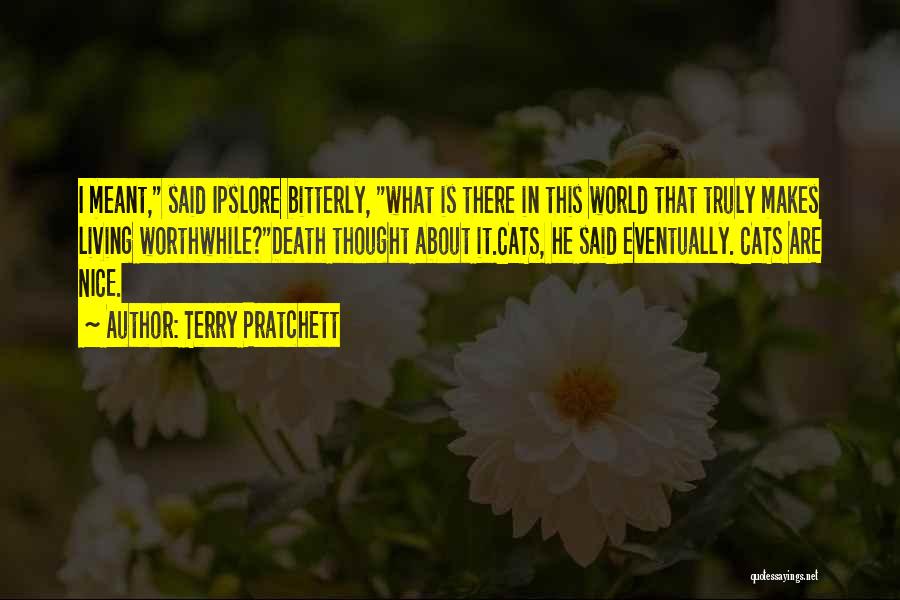 Terry Pratchett Quotes: I Meant, Said Ipslore Bitterly, What Is There In This World That Truly Makes Living Worthwhile?death Thought About It.cats, He