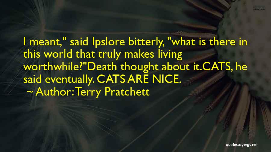 Terry Pratchett Quotes: I Meant, Said Ipslore Bitterly, What Is There In This World That Truly Makes Living Worthwhile?death Thought About It.cats, He