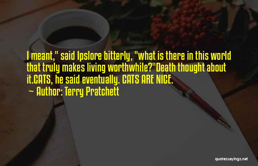 Terry Pratchett Quotes: I Meant, Said Ipslore Bitterly, What Is There In This World That Truly Makes Living Worthwhile?death Thought About It.cats, He