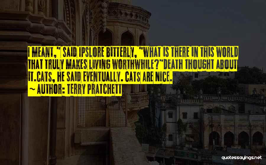 Terry Pratchett Quotes: I Meant, Said Ipslore Bitterly, What Is There In This World That Truly Makes Living Worthwhile?death Thought About It.cats, He