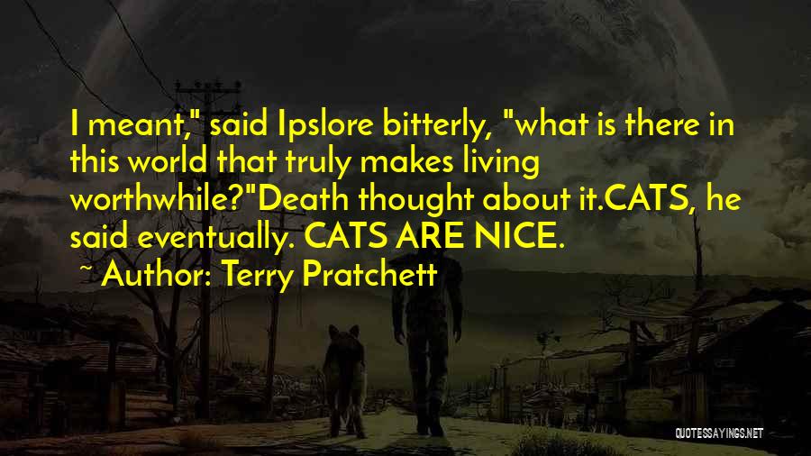 Terry Pratchett Quotes: I Meant, Said Ipslore Bitterly, What Is There In This World That Truly Makes Living Worthwhile?death Thought About It.cats, He