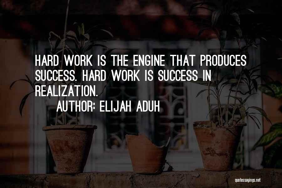 Elijah Aduh Quotes: Hard Work Is The Engine That Produces Success. Hard Work Is Success In Realization.