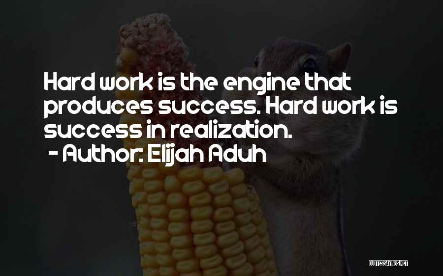 Elijah Aduh Quotes: Hard Work Is The Engine That Produces Success. Hard Work Is Success In Realization.