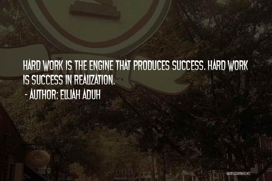 Elijah Aduh Quotes: Hard Work Is The Engine That Produces Success. Hard Work Is Success In Realization.