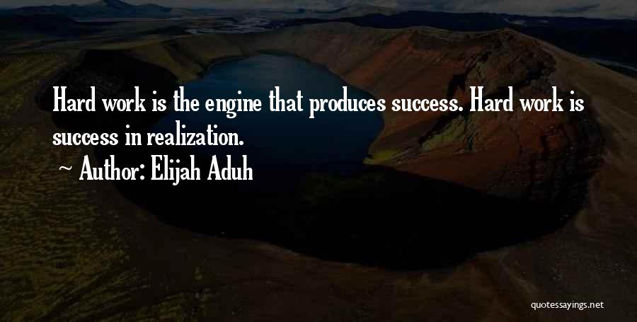 Elijah Aduh Quotes: Hard Work Is The Engine That Produces Success. Hard Work Is Success In Realization.