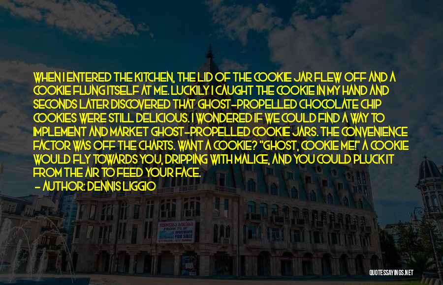 Dennis Liggio Quotes: When I Entered The Kitchen, The Lid Of The Cookie Jar Flew Off And A Cookie Flung Itself At Me.