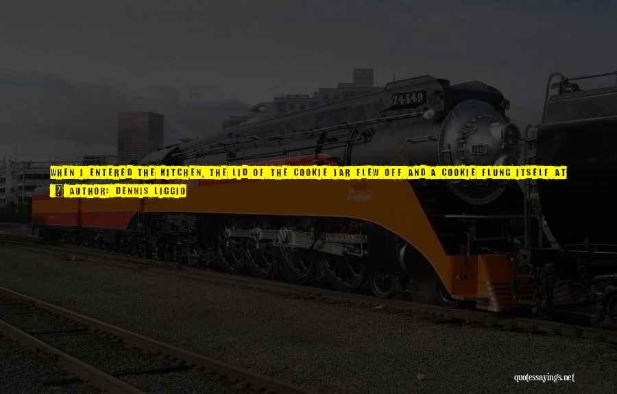 Dennis Liggio Quotes: When I Entered The Kitchen, The Lid Of The Cookie Jar Flew Off And A Cookie Flung Itself At Me.