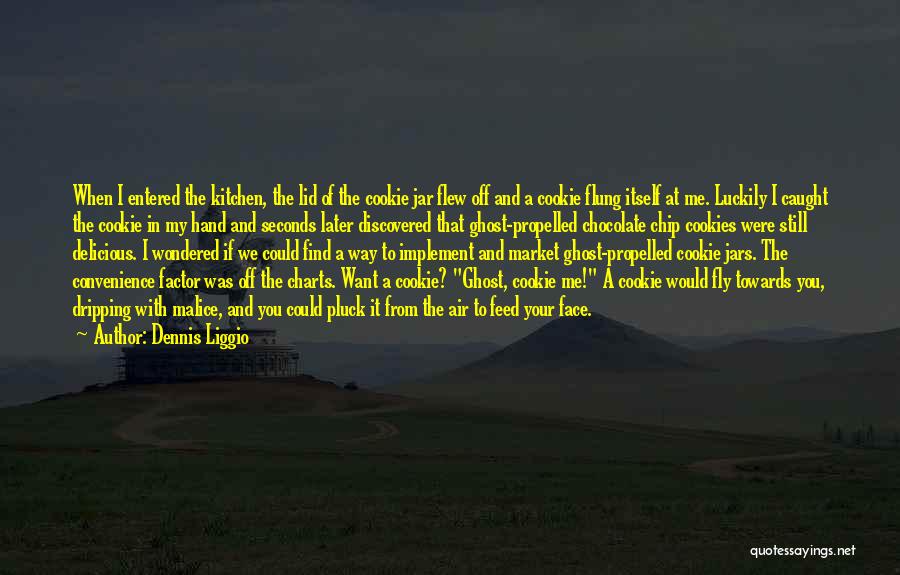 Dennis Liggio Quotes: When I Entered The Kitchen, The Lid Of The Cookie Jar Flew Off And A Cookie Flung Itself At Me.