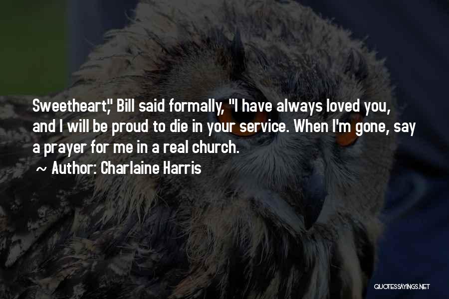 Charlaine Harris Quotes: Sweetheart, Bill Said Formally, I Have Always Loved You, And I Will Be Proud To Die In Your Service. When