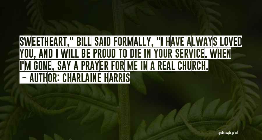 Charlaine Harris Quotes: Sweetheart, Bill Said Formally, I Have Always Loved You, And I Will Be Proud To Die In Your Service. When