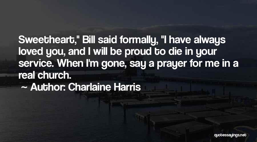 Charlaine Harris Quotes: Sweetheart, Bill Said Formally, I Have Always Loved You, And I Will Be Proud To Die In Your Service. When
