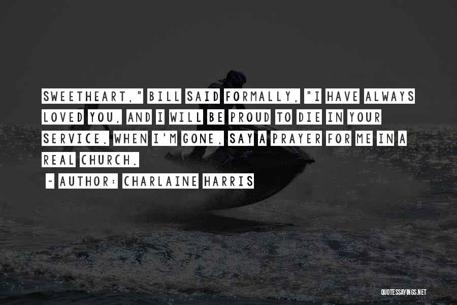 Charlaine Harris Quotes: Sweetheart, Bill Said Formally, I Have Always Loved You, And I Will Be Proud To Die In Your Service. When