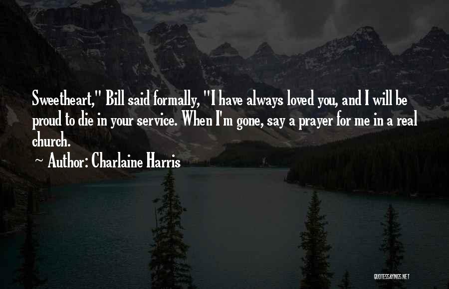 Charlaine Harris Quotes: Sweetheart, Bill Said Formally, I Have Always Loved You, And I Will Be Proud To Die In Your Service. When