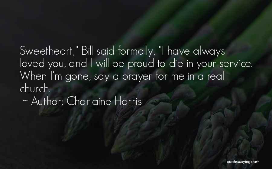 Charlaine Harris Quotes: Sweetheart, Bill Said Formally, I Have Always Loved You, And I Will Be Proud To Die In Your Service. When