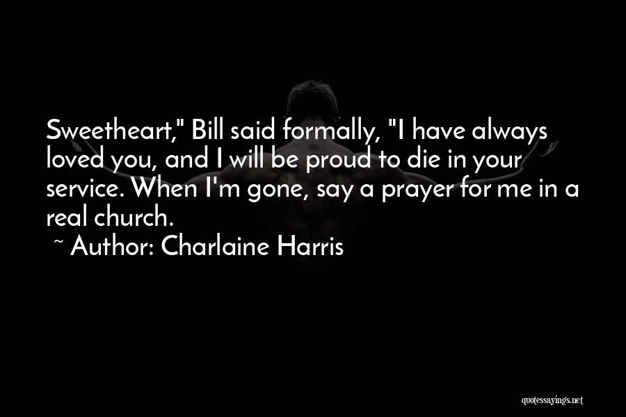 Charlaine Harris Quotes: Sweetheart, Bill Said Formally, I Have Always Loved You, And I Will Be Proud To Die In Your Service. When