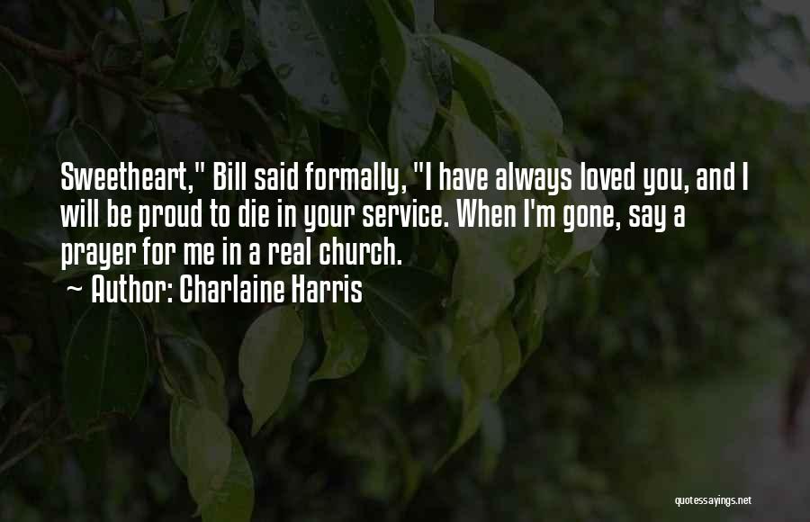 Charlaine Harris Quotes: Sweetheart, Bill Said Formally, I Have Always Loved You, And I Will Be Proud To Die In Your Service. When