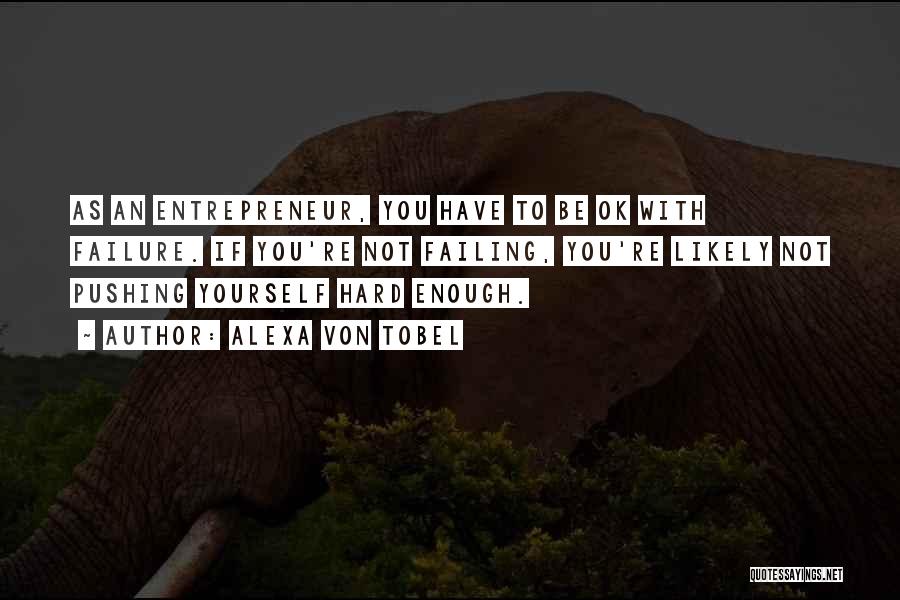 Alexa Von Tobel Quotes: As An Entrepreneur, You Have To Be Ok With Failure. If You're Not Failing, You're Likely Not Pushing Yourself Hard