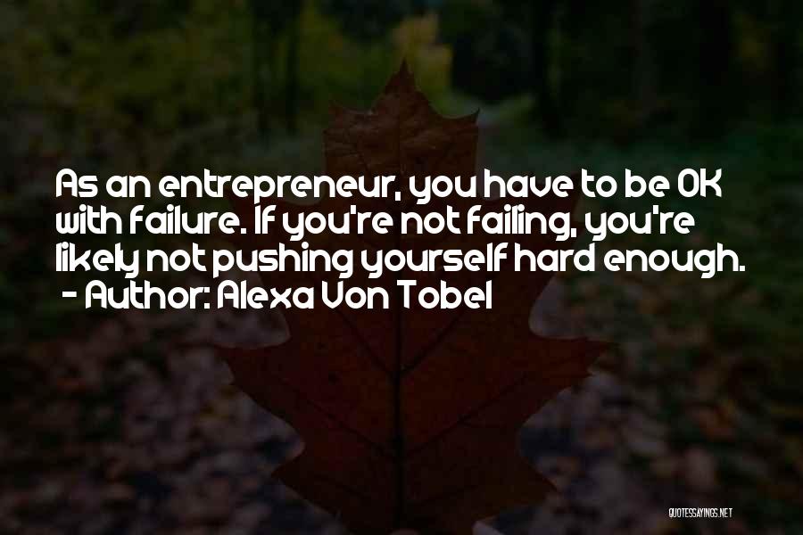 Alexa Von Tobel Quotes: As An Entrepreneur, You Have To Be Ok With Failure. If You're Not Failing, You're Likely Not Pushing Yourself Hard