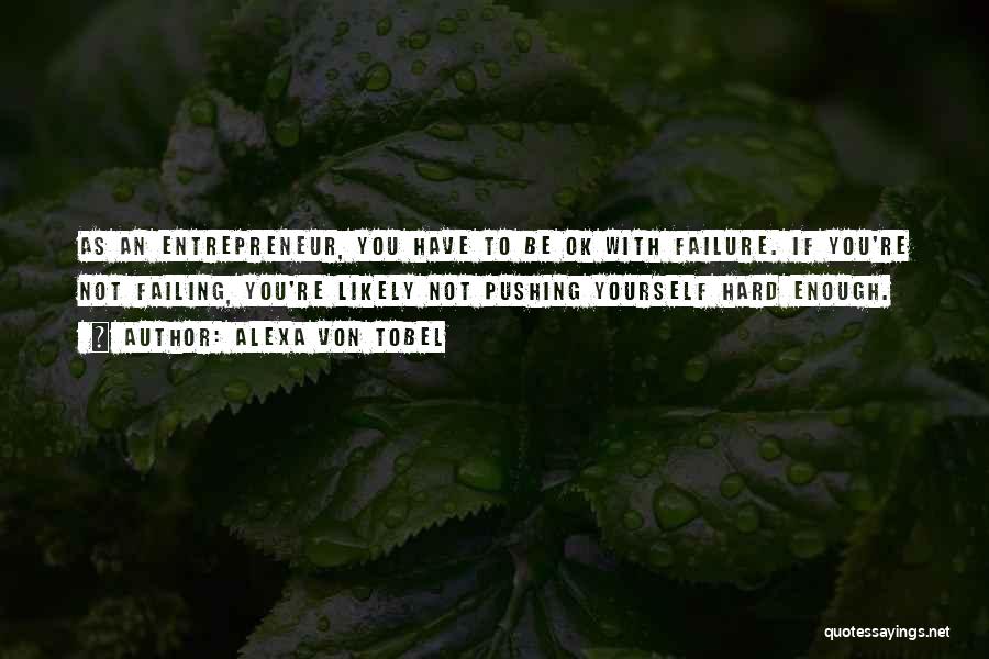 Alexa Von Tobel Quotes: As An Entrepreneur, You Have To Be Ok With Failure. If You're Not Failing, You're Likely Not Pushing Yourself Hard