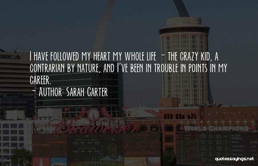 Sarah Carter Quotes: I Have Followed My Heart My Whole Life - The Crazy Kid, A Contrarian By Nature, And I've Been In
