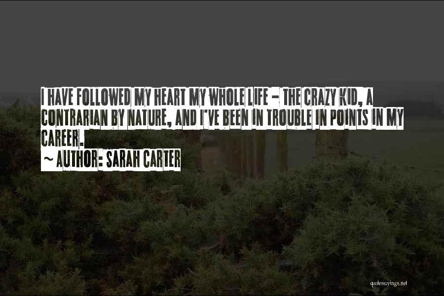 Sarah Carter Quotes: I Have Followed My Heart My Whole Life - The Crazy Kid, A Contrarian By Nature, And I've Been In