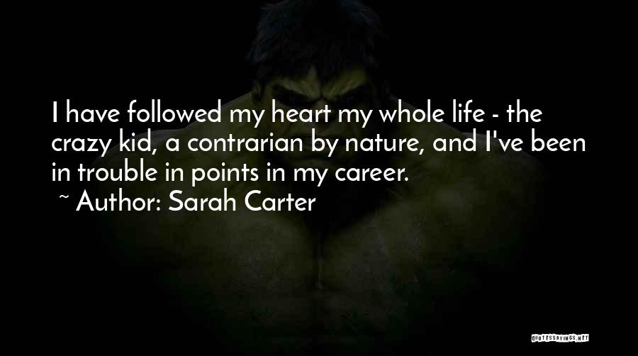 Sarah Carter Quotes: I Have Followed My Heart My Whole Life - The Crazy Kid, A Contrarian By Nature, And I've Been In