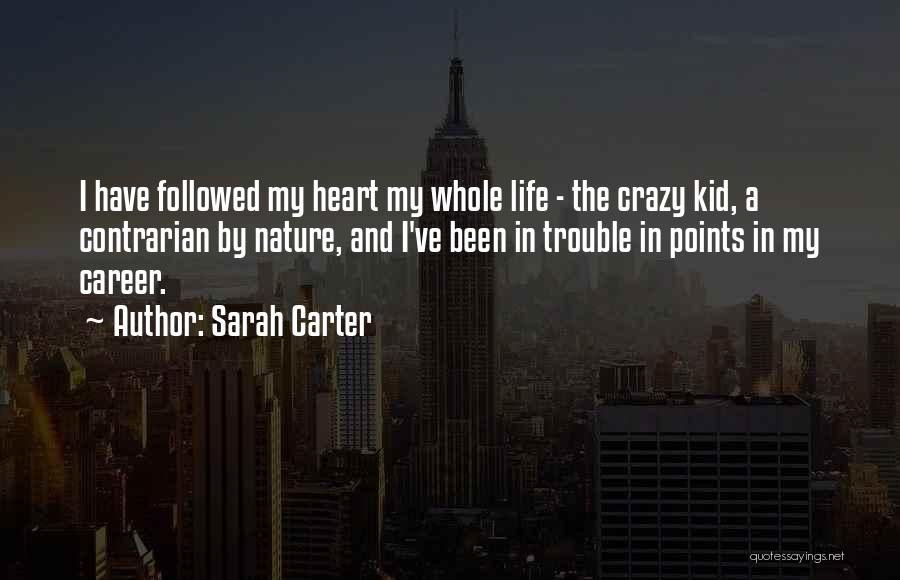 Sarah Carter Quotes: I Have Followed My Heart My Whole Life - The Crazy Kid, A Contrarian By Nature, And I've Been In