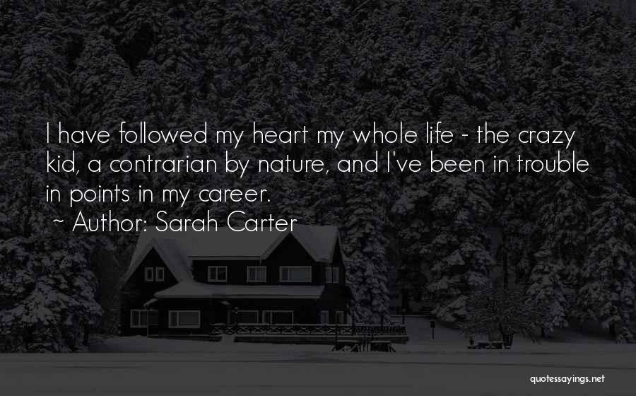 Sarah Carter Quotes: I Have Followed My Heart My Whole Life - The Crazy Kid, A Contrarian By Nature, And I've Been In