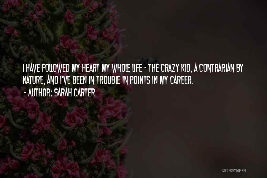 Sarah Carter Quotes: I Have Followed My Heart My Whole Life - The Crazy Kid, A Contrarian By Nature, And I've Been In