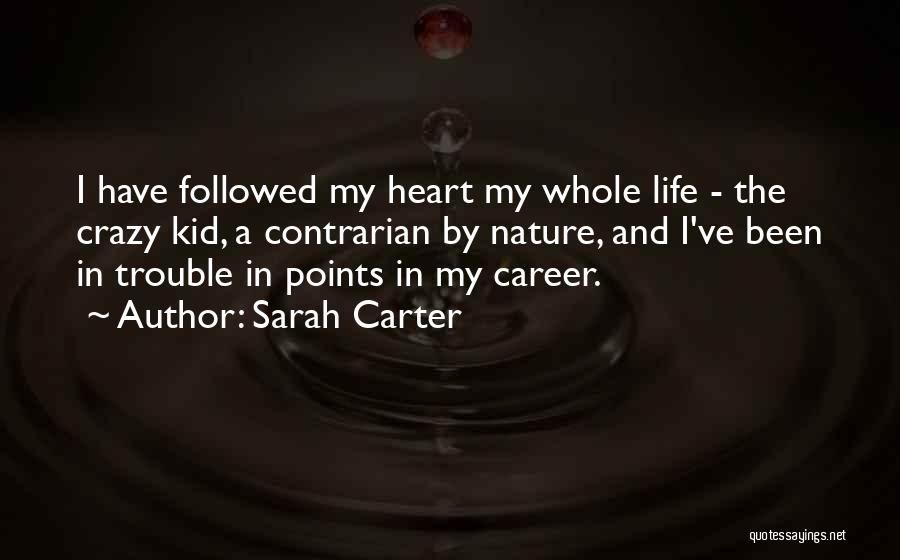 Sarah Carter Quotes: I Have Followed My Heart My Whole Life - The Crazy Kid, A Contrarian By Nature, And I've Been In