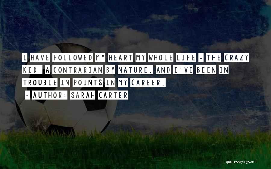 Sarah Carter Quotes: I Have Followed My Heart My Whole Life - The Crazy Kid, A Contrarian By Nature, And I've Been In