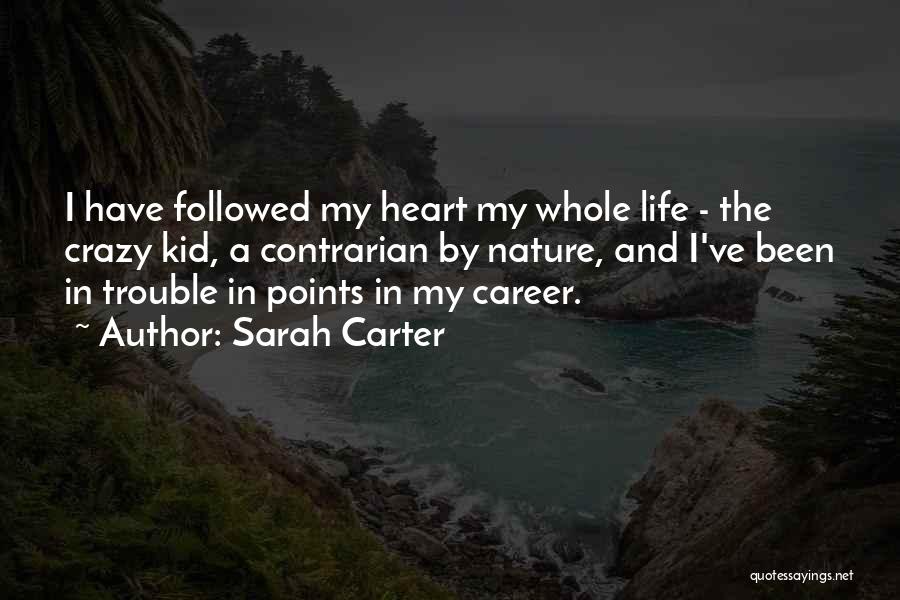 Sarah Carter Quotes: I Have Followed My Heart My Whole Life - The Crazy Kid, A Contrarian By Nature, And I've Been In