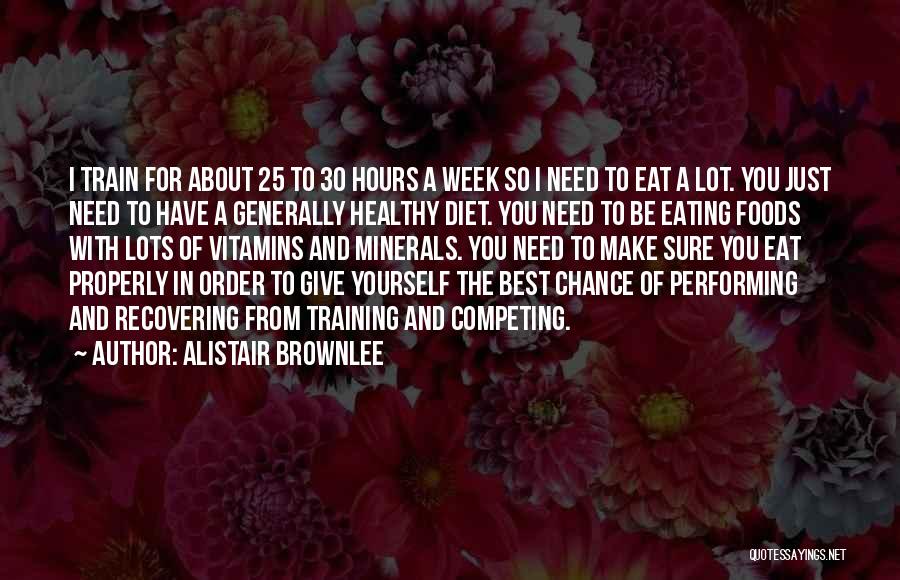 Alistair Brownlee Quotes: I Train For About 25 To 30 Hours A Week So I Need To Eat A Lot. You Just Need