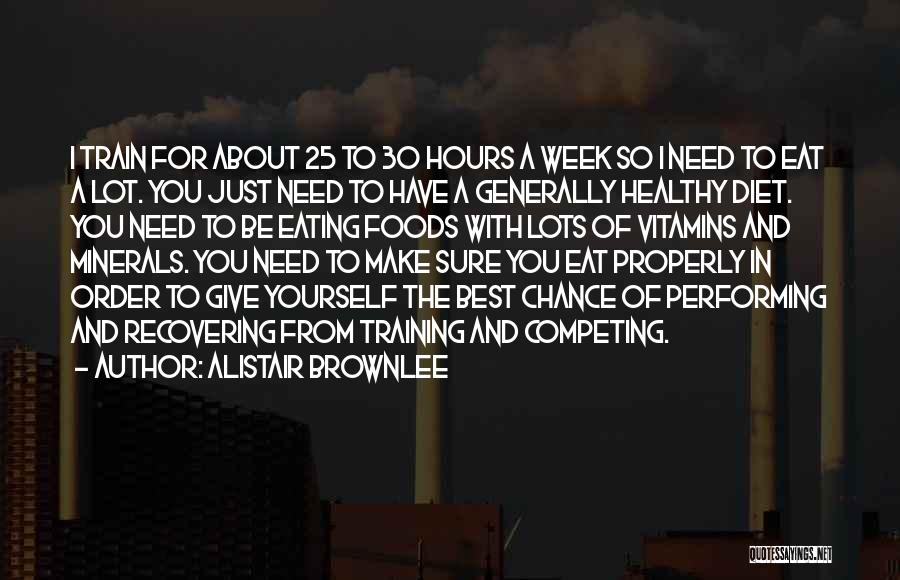 Alistair Brownlee Quotes: I Train For About 25 To 30 Hours A Week So I Need To Eat A Lot. You Just Need