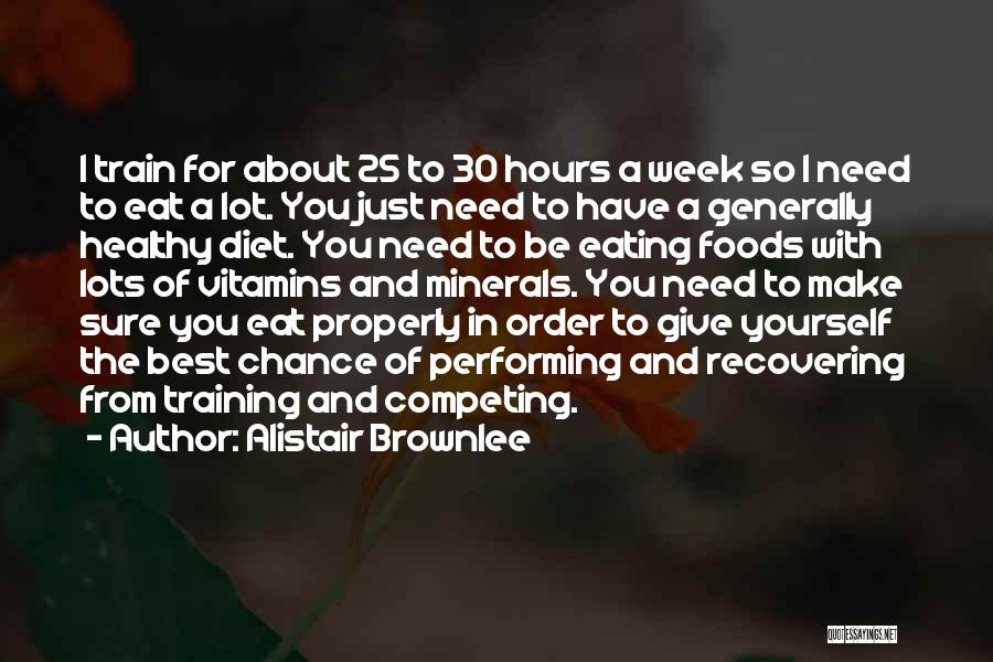 Alistair Brownlee Quotes: I Train For About 25 To 30 Hours A Week So I Need To Eat A Lot. You Just Need