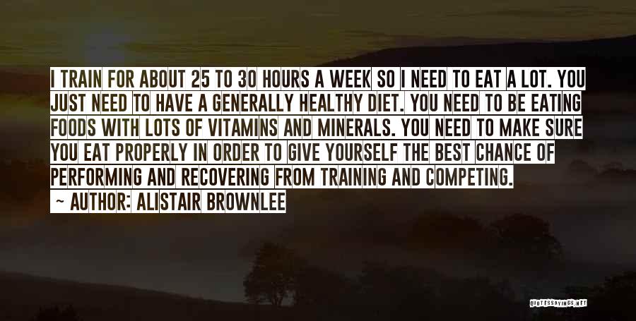 Alistair Brownlee Quotes: I Train For About 25 To 30 Hours A Week So I Need To Eat A Lot. You Just Need