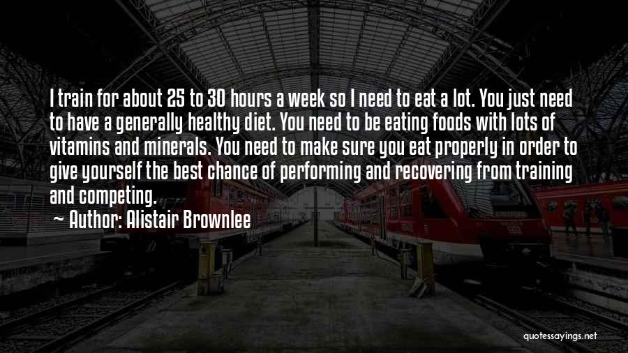 Alistair Brownlee Quotes: I Train For About 25 To 30 Hours A Week So I Need To Eat A Lot. You Just Need