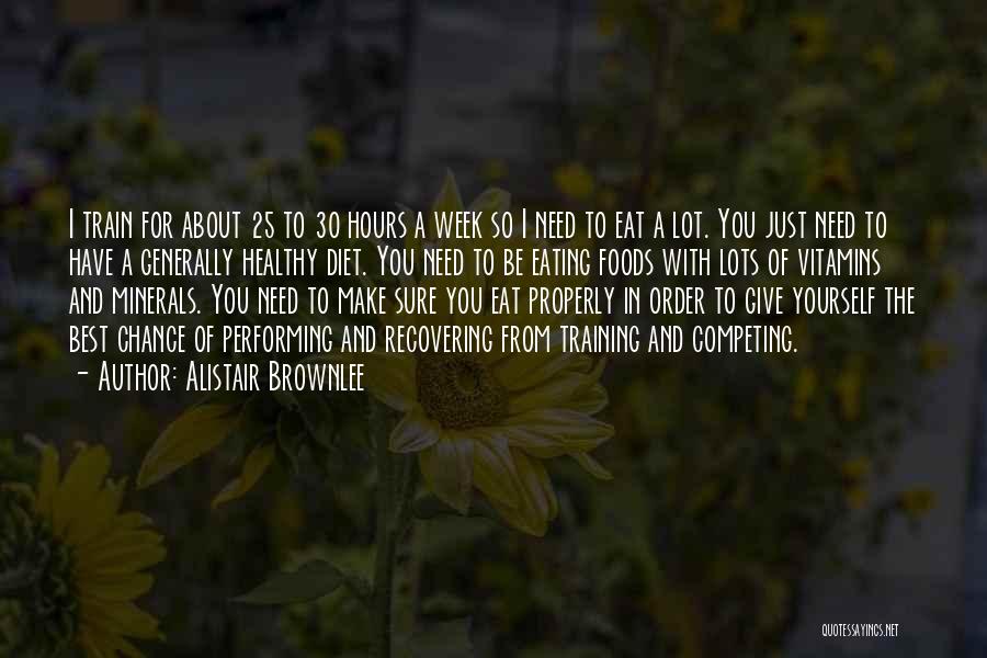 Alistair Brownlee Quotes: I Train For About 25 To 30 Hours A Week So I Need To Eat A Lot. You Just Need