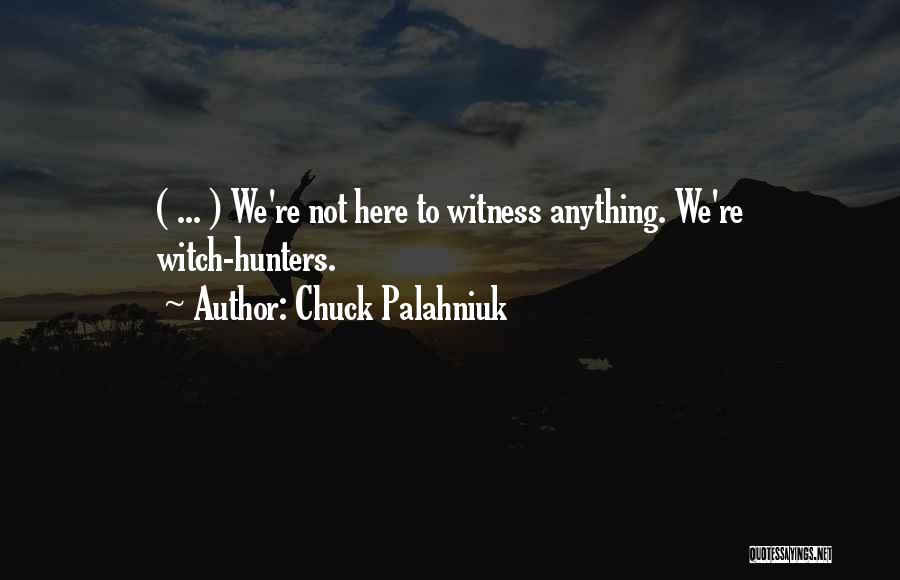 Chuck Palahniuk Quotes: ( ... ) We're Not Here To Witness Anything. We're Witch-hunters.