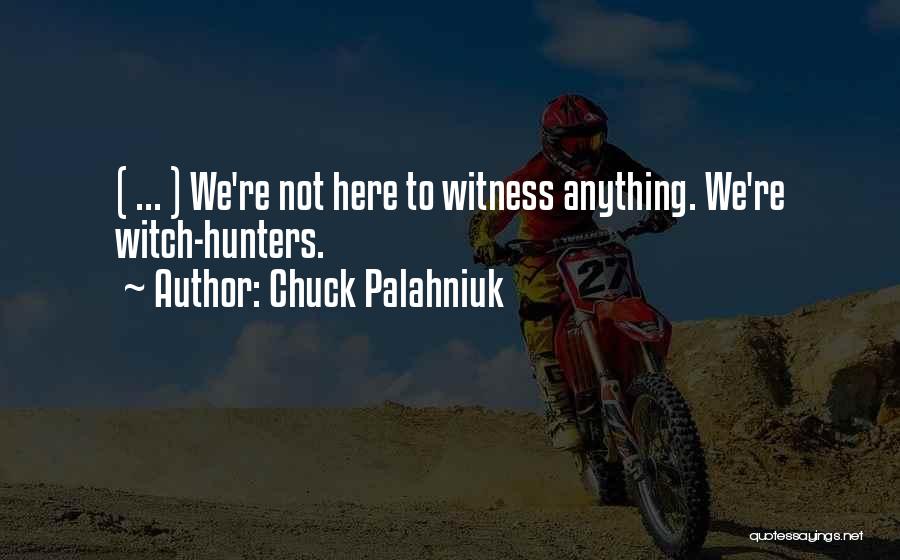 Chuck Palahniuk Quotes: ( ... ) We're Not Here To Witness Anything. We're Witch-hunters.