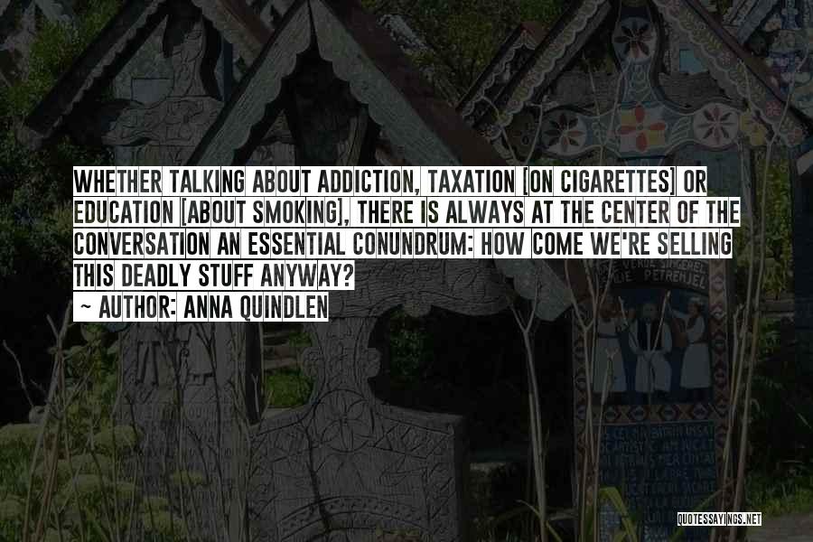 Anna Quindlen Quotes: Whether Talking About Addiction, Taxation [on Cigarettes] Or Education [about Smoking], There Is Always At The Center Of The Conversation