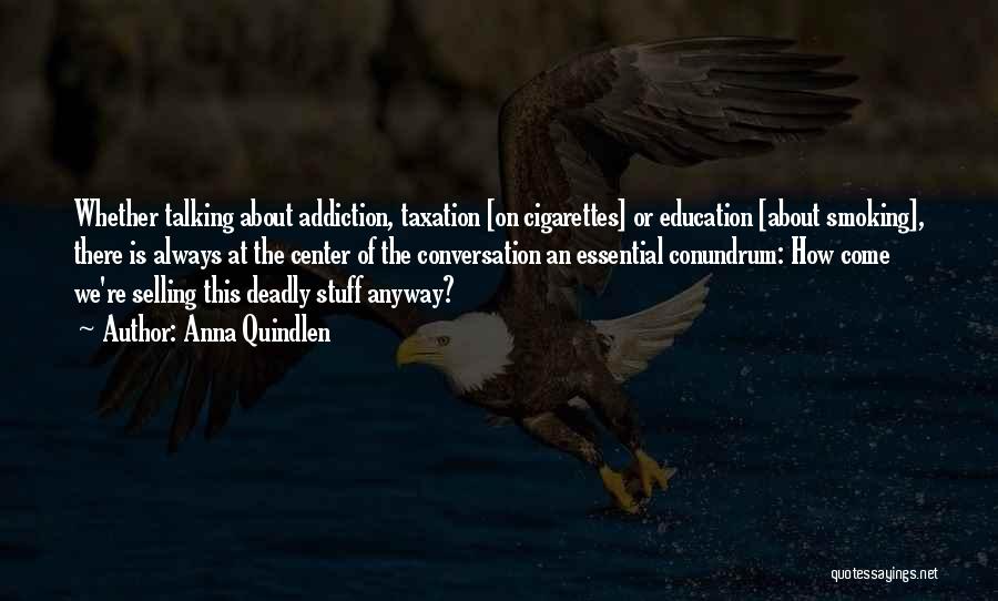 Anna Quindlen Quotes: Whether Talking About Addiction, Taxation [on Cigarettes] Or Education [about Smoking], There Is Always At The Center Of The Conversation