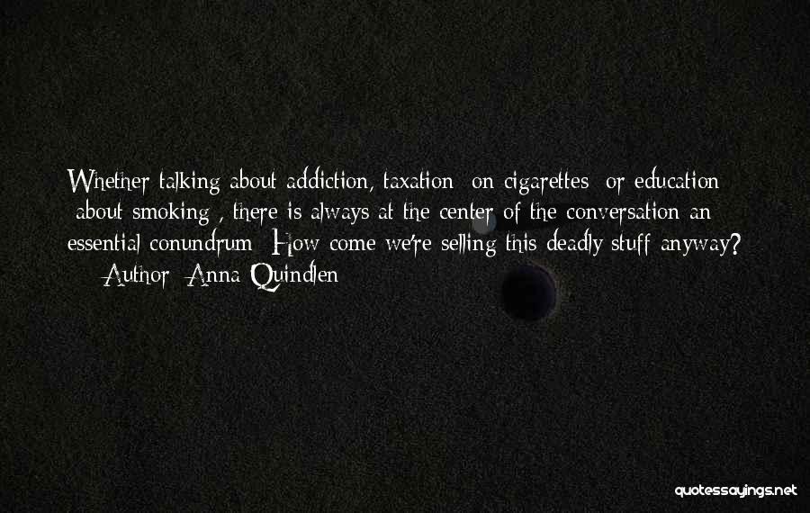 Anna Quindlen Quotes: Whether Talking About Addiction, Taxation [on Cigarettes] Or Education [about Smoking], There Is Always At The Center Of The Conversation